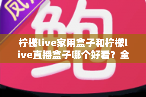柠檬live家用盒子和柠檬live直播盒子哪个好看?全方位外观对比测评帮你选对不选贵 柠檬live家用盒子和柠檬live直播盒子哪个好看?全方位外观对比测评帮你选对不选贵
