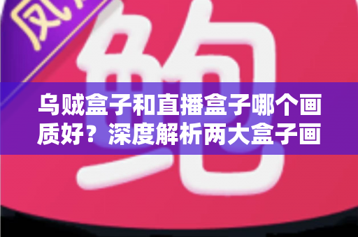 乌贼盒子和直播盒子哪个画质好?深度解析两大盒子画质差异与选购全攻略 乌贼盒子和直播盒子哪个画质好?深度解析两大盒子画质差异与选购全攻略
