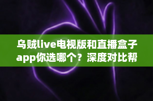 乌贼live电视版和直播盒子app你选哪个？深度对比帮你做出明智选择