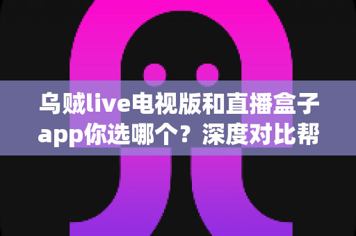 乌贼live电视版和直播盒子app你选哪个？深度对比帮你做出明智选择