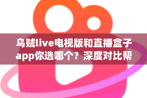 乌贼live电视版和直播盒子app你选哪个？深度对比帮你做出明智选择