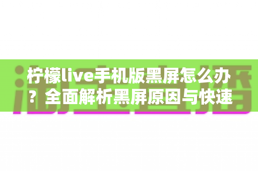 柠檬live手机版黑屏怎么办？全面解析黑屏原因与快速解决方法，轻松恢复流畅观看体验