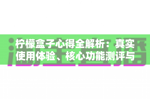 柠檬盒子心得全解析:真实使用体验、核心功能测评与新手避坑指南一网打尽 柠檬盒子心得全解析:真实使用体验、核心功能测评与新手避坑指南一网打尽