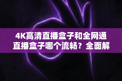 4K高清直播盒子和全网通直播盒子哪个流畅?全面解析助你选对设备 4K高清直播盒子和全网通直播盒子哪个流畅?全面解析助你选对设备