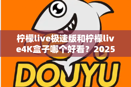 柠檬live极速版和柠檬live4K盒子哪个好看？2025最新对比评测，看完这篇再决定不后悔