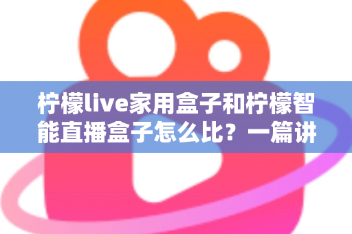 柠檬live家用盒子和柠檬智能直播盒子怎么比?一篇讲透差异,帮你选对不选贵 柠檬live家用盒子和柠檬智能直播盒子怎么比?一篇讲透差异,帮你选对不选贵