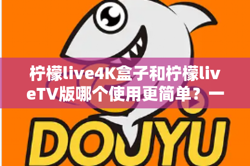 柠檬live4K盒子和柠檬liveTV版哪个使用更简单?一文看懂两大版本的上手体验差异 柠檬live4K盒子和柠檬liveTV版哪个使用更简单?一文看懂两大版本的上手体验差异