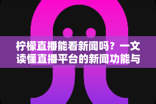 柠檬直播能看新闻吗?一文读懂直播平台的新闻功能与实用观赛建议 柠檬直播能看新闻吗?一文读懂直播平台的新闻功能与实用观赛建议