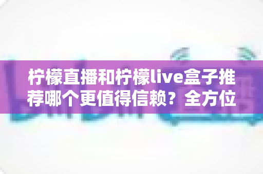 柠檬直播和柠檬live盒子推荐哪个更值得信赖?全方位深度对比评测指南 柠檬直播和柠檬live盒子推荐哪个更值得信赖?全方位深度对比评测指南