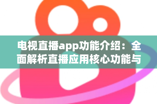 电视直播app功能介绍：全面解析直播应用核心功能与选购指南