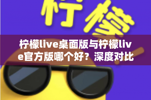 柠檬live桌面版与柠檬live官方版哪个好?深度对比评测帮你做出最优选择 柠檬live桌面版与柠檬live官方版哪个好?深度对比评测帮你做出最优选择
