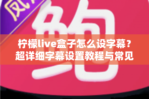 柠檬live盒子怎么设字幕？超详细字幕设置教程与常见问题全解析