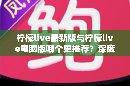 柠檬live最新版与柠檬live电脑版哪个更推荐?深度对比分析助你做出最佳选择 柠檬live最新版与柠檬live电脑版哪个更推荐?深度对比分析助你做出最佳选择