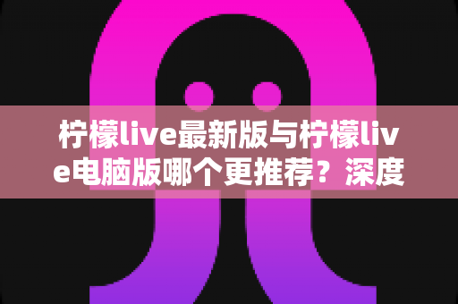 柠檬live最新版与柠檬live电脑版哪个更推荐？深度对比分析助你做出最佳选择