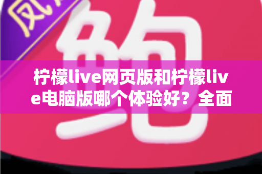 柠檬live网页版和柠檬live电脑版哪个体验好?全面对比分析帮你选出最适合的观看方式 柠檬live网页版和柠檬live电脑版哪个体验好?全面对比分析帮你选出最适合的观看方式