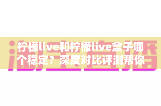 柠檬live和柠檬live盒子哪个稳定?深度对比评测帮你选对直播工具 柠檬live和柠檬live盒子哪个稳定?深度对比评测帮你选对直播工具