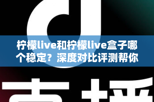 柠檬live和柠檬live盒子哪个稳定？深度对比评测帮你选对直播工具