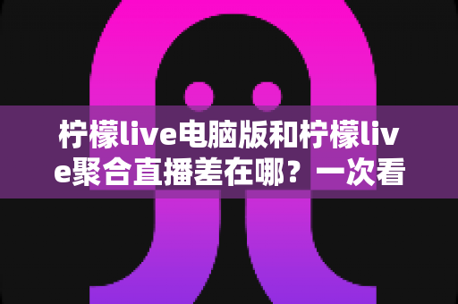 柠檬live电脑版和柠檬live聚合直播差在哪?一次看懂两者区别,选对版本不踩坑 柠檬live电脑版和柠檬live聚合直播差在哪?一次看懂两者区别,选对版本不踩坑