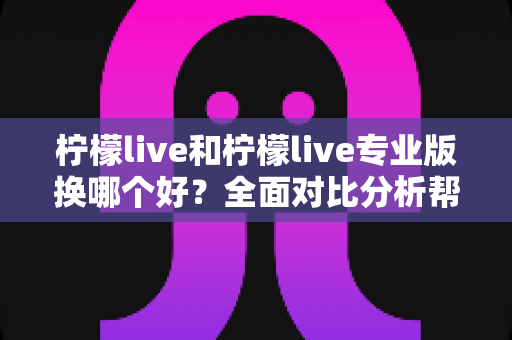 柠檬live和柠檬live专业版换哪个好?全面对比分析帮你做出最佳选择 柠檬live和柠檬live专业版换哪个好?全面对比分析帮你做出最佳选择