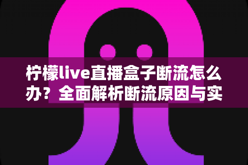 柠檬live直播盒子断流怎么办?全面解析断流原因与实用解决方案指南 柠檬live直播盒子断流怎么办?全面解析断流原因与实用解决方案指南