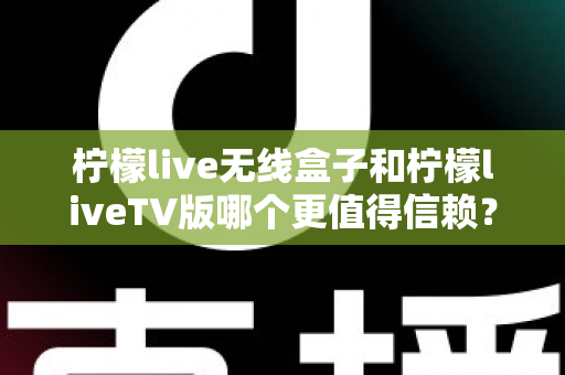 柠檬live无线盒子和柠檬liveTV版哪个更值得信赖?一文读懂两大版本的差异与选择攻略 柠檬live无线盒子和柠檬liveTV版哪个更值得信赖?一文读懂两大版本的差异与选择攻略