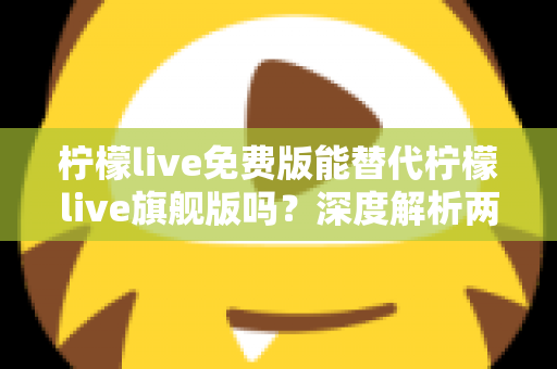 柠檬live免费版能替代柠檬live旗舰版吗？深度解析两大版本差异与选购指南