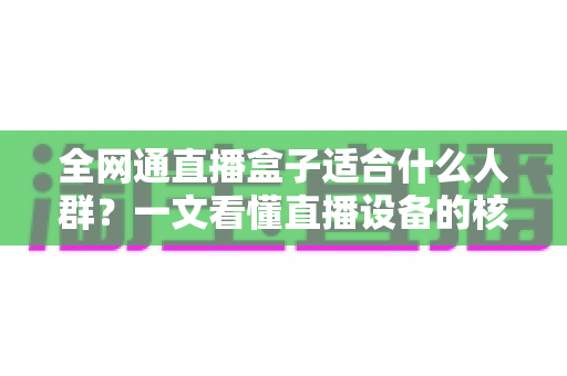 全网通直播盒子适合什么人群?一文看懂直播设备的核心用户画像与选购指南 全网通直播盒子适合什么人群?一文看懂直播设备的核心用户画像与选购指南
