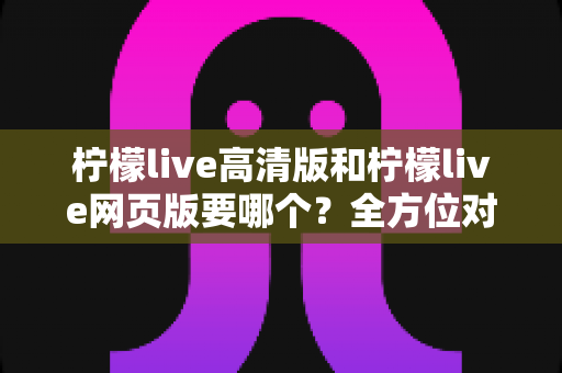 柠檬live高清版和柠檬live网页版要哪个?全方位对比帮你轻松做决定 柠檬live高清版和柠檬live网页版要哪个?全方位对比帮你轻松做决定