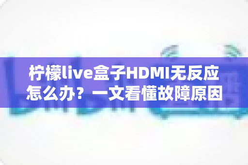 柠檬live盒子HDMI无反应怎么办?一文看懂故障原因与快速修复全流程 柠檬live盒子HDMI无反应怎么办?一文看懂故障原因与快速修复全流程