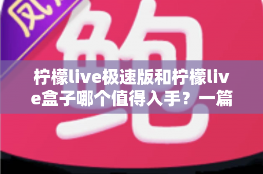 柠檬live极速版和柠檬live盒子哪个值得入手?一篇讲透区别、优缺点与选购建议的实用指南 柠檬live极速版和柠檬live盒子哪个值得入手?一篇讲透区别、优缺点与选购建议的实用指南