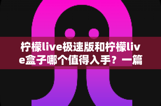 柠檬live极速版和柠檬live盒子哪个值得入手？一篇讲透区别、优缺点与选购建议的实用指南
