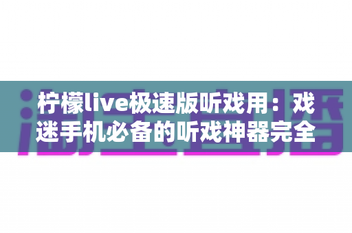 柠檬live极速版听戏用：戏迷手机必备的听戏神器完全指南