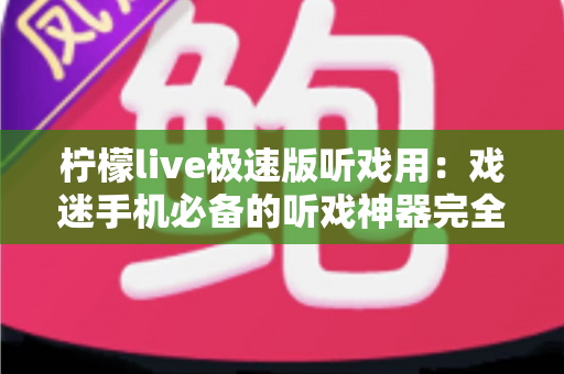 柠檬live极速版听戏用：戏迷手机必备的听戏神器完全指南