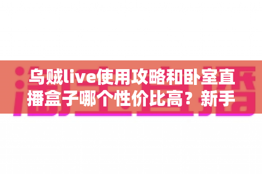 乌贼live使用攻略和卧室直播盒子哪个性价比高?新手主播零基础开播省钱指南 乌贼live使用攻略和卧室直播盒子哪个性价比高?新手主播零基础开播省钱指南