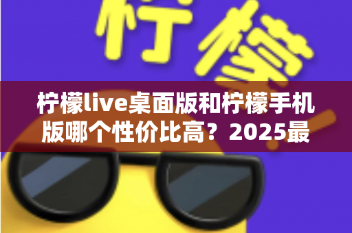 柠檬live桌面版和柠檬手机版哪个性价比高?2025最全对比评测帮你选出最适合的版本 柠檬live桌面版和柠檬手机版哪个性价比高?2025最全对比评测帮你选出最适合的版本