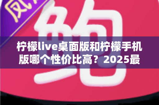 柠檬live桌面版和柠檬手机版哪个性价比高?2025最全对比评测帮你选出最适合的版本 柠檬live桌面版和柠檬手机版哪个性价比高?2025最全对比评测帮你选出最适合的版本
