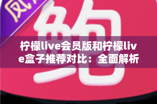 柠檬live会员版和柠檬live盒子推荐对比:全面解析帮你选出最适合的选择 柠檬live会员版和柠檬live盒子推荐对比:全面解析帮你选出最适合的选择