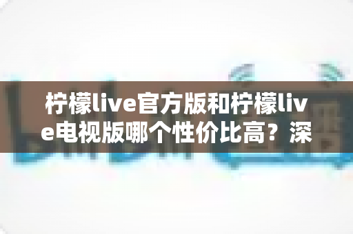柠檬live官方版和柠檬live电视版哪个性价比高?深度对比评测助你选对版本不花冤枉钱 柠檬live官方版和柠檬live电视版哪个性价比高?深度对比评测助你选对版本不花冤枉钱