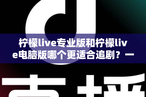 柠檬live专业版和柠檬live电脑版哪个更适合追剧?一篇文章帮你选对追剧利器 柠檬live专业版和柠檬live电脑版哪个更适合追剧?一篇文章帮你选对追剧利器