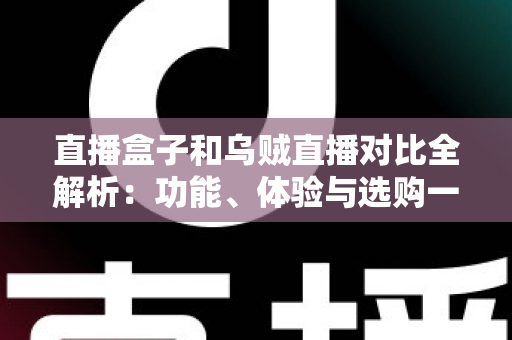 直播盒子和乌贼直播对比全解析：功能、体验与选购一站式指南