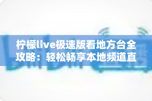 柠檬live极速版看地方台全攻略:轻松畅享本地频道直播的实用指南 柠檬live极速版看地方台全攻略:轻松畅享本地频道直播的实用指南