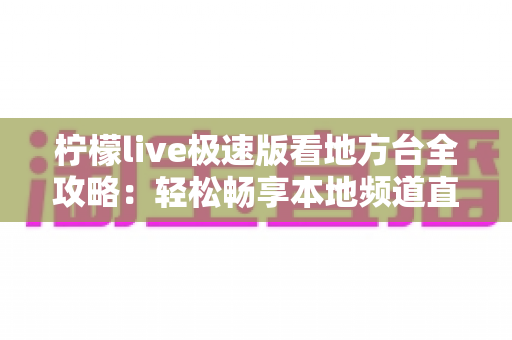 柠檬live极速版看地方台全攻略:轻松畅享本地频道直播的实用指南 柠檬live极速版看地方台全攻略:轻松畅享本地频道直播的实用指南