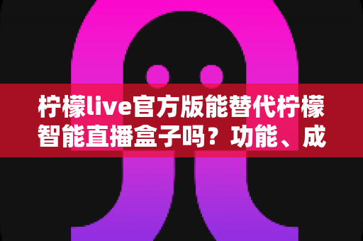 柠檬live官方版能替代柠檬智能直播盒子吗?功能、成本与适用场景深度解析 柠檬live官方版能替代柠檬智能直播盒子吗?功能、成本与适用场景深度解析