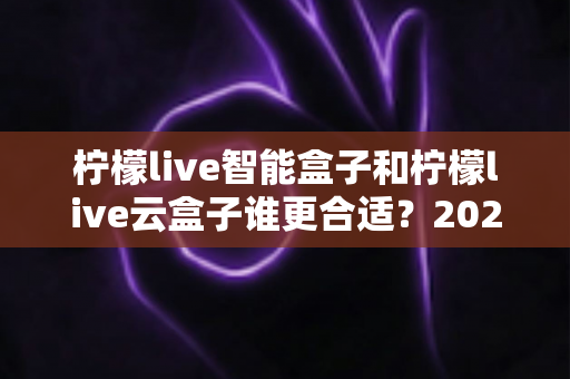 柠檬live智能盒子和柠檬live云盒子谁更合适?2025年最全选购对比指南帮你避坑 柠檬live智能盒子和柠檬live云盒子谁更合适?2025年最全选购对比指南帮你避坑