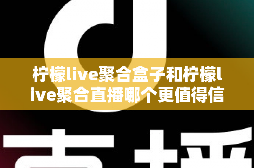 柠檬live聚合盒子和柠檬live聚合直播哪个更值得信赖?深度对比分析助你理性选择 柠檬live聚合盒子和柠檬live聚合直播哪个更值得信赖?深度对比分析助你理性选择