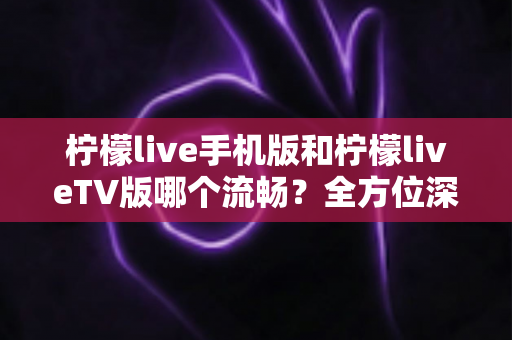 柠檬live手机版和柠檬liveTV版哪个流畅?全方位深度实测对比帮你选对版本 柠檬live手机版和柠檬liveTV版哪个流畅?全方位深度实测对比帮你选对版本