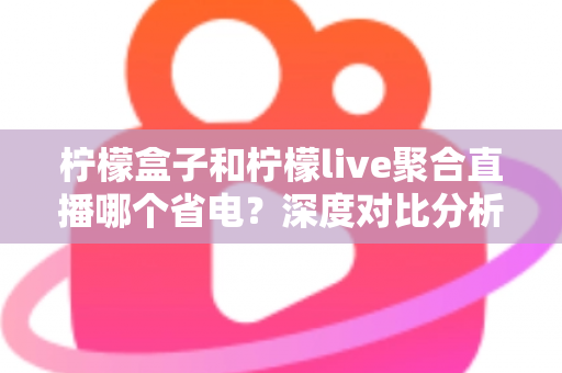 柠檬盒子和柠檬live聚合直播哪个省电?深度对比分析与实用省电技巧全解析 柠檬盒子和柠檬live聚合直播哪个省电?深度对比分析与实用省电技巧全解析