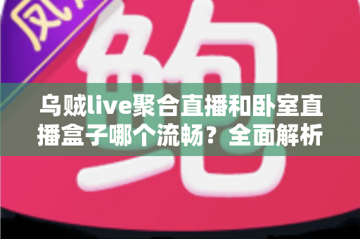 乌贼live聚合直播和卧室直播盒子哪个流畅？全面解析两大直播方案的真实体验