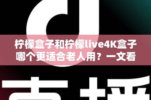 柠檬盒子和柠檬live4K盒子哪个更适合老人用?一文看懂选购要点,给爸妈选对不踩坑 柠檬盒子和柠檬live4K盒子哪个更适合老人用?一文看懂选购要点,给爸妈选对不踩坑