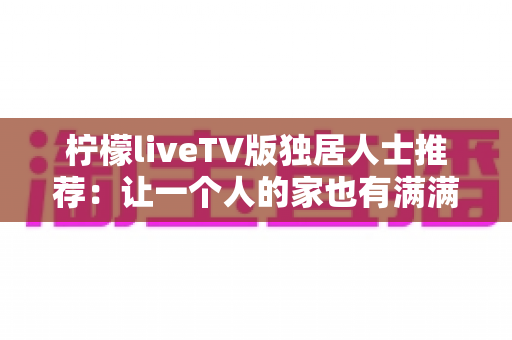 柠檬liveTV版独居人士推荐：让一个人的家也有满满烟火气的大屏观影指南